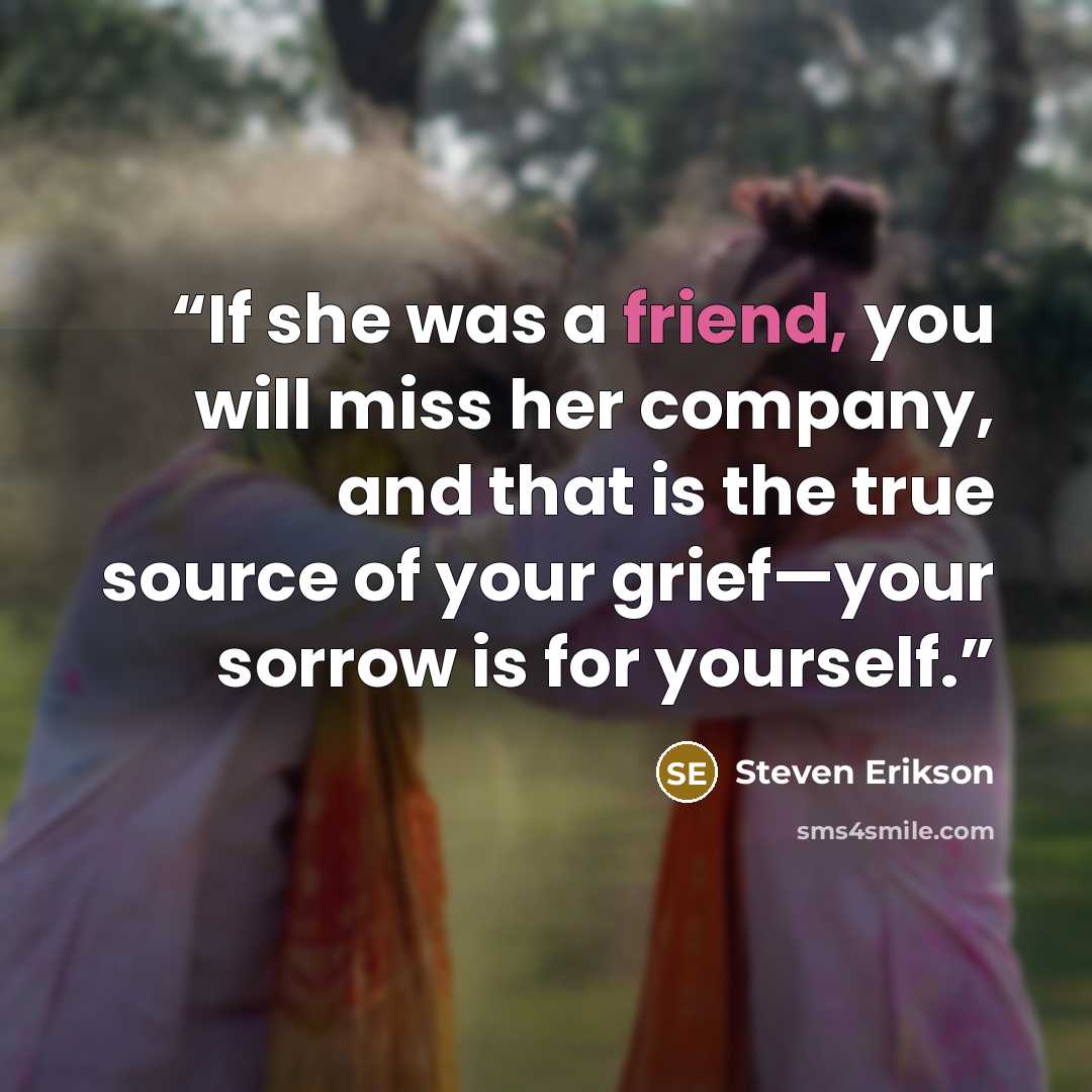 “If she was a friend, you will miss her company, and that is the true source of your grief—your sorrow is for yourself.” quote by Steven Erikson
