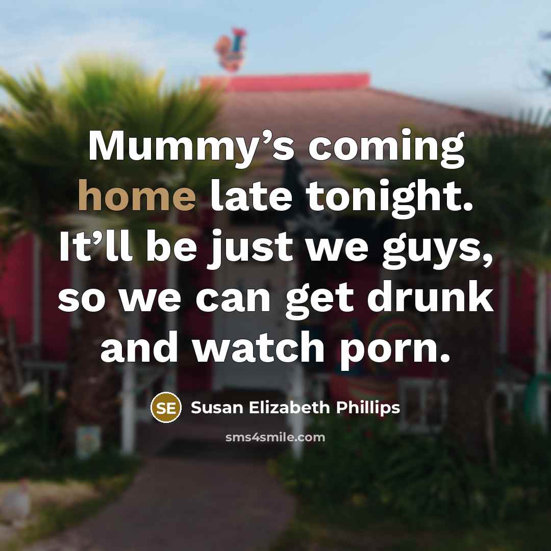 “Mummy’s coming home late tonight. It’ll be just we guys, so we can get drunk and watch porn.” quote by Susan Elizabeth Phillips