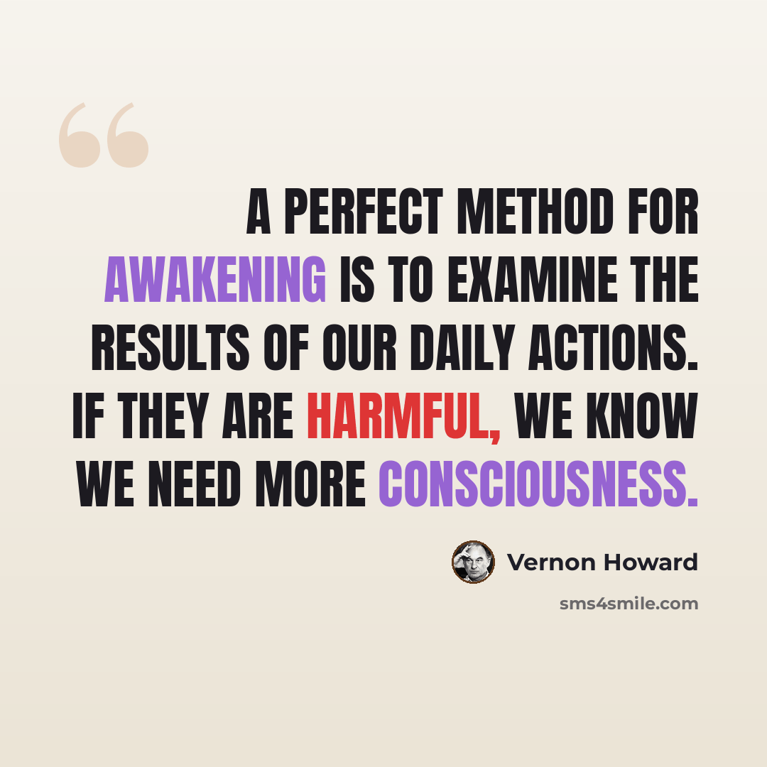 “A perfect method for awakening is to examine the results of our daily actions. If they are harmful, we know we need more consciousness.” quote by Vernon Howard