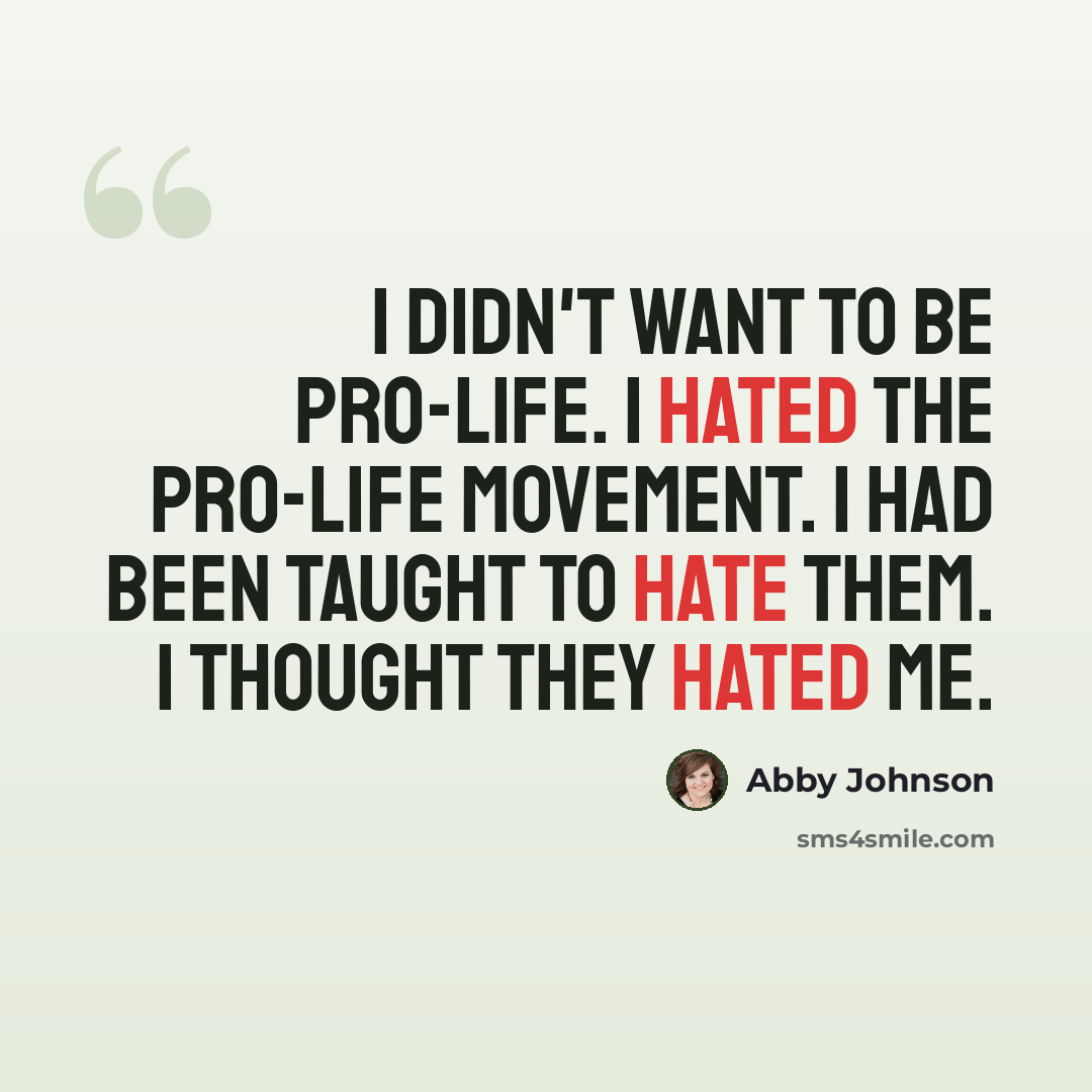 “I didn't want to be pro-life. I hated the pro-life movement. I had been taught to hate them. I thought they hated me.” quote by Abby Johnson