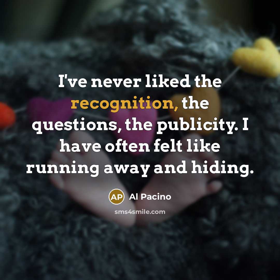 “I've never liked the recognition, the questions, the publicity. I have often felt like running away and hiding.” quote by Al Pacino