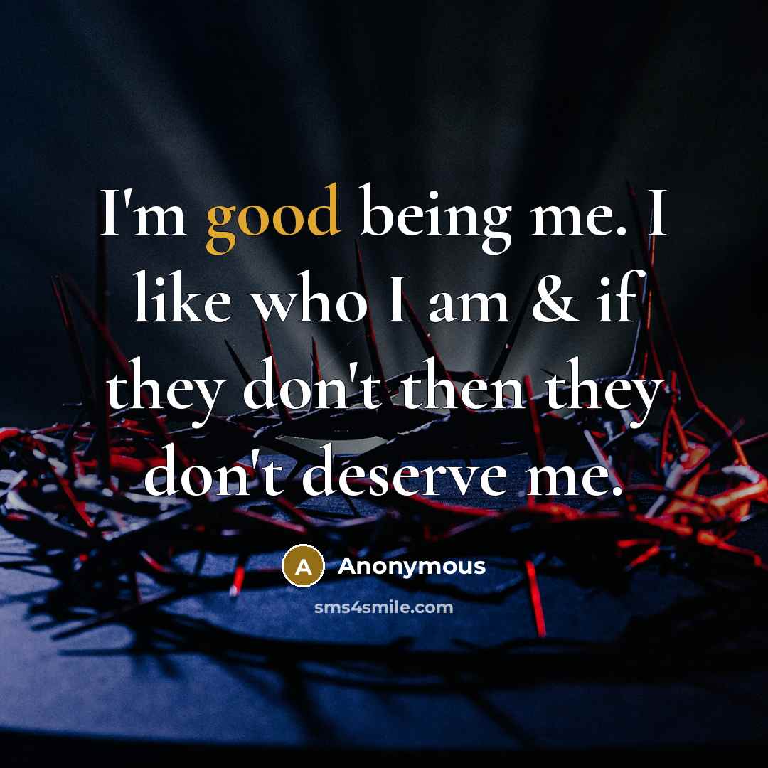 “I'm good being me. I like who I am & if they don't then they don't deserve me.” quote by Anonymous