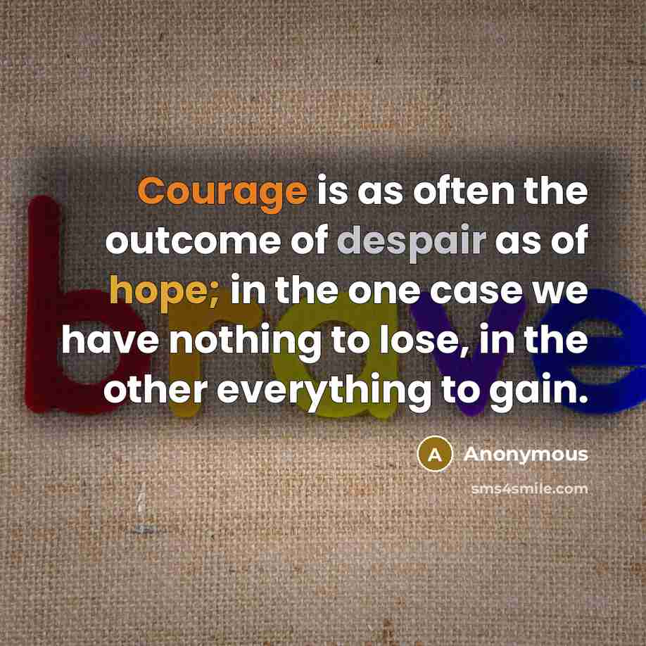 “Courage is as often the outcome of despair as of hope; in the one case we have nothing to lose, in the other everything to gain.” quote by Anonymous