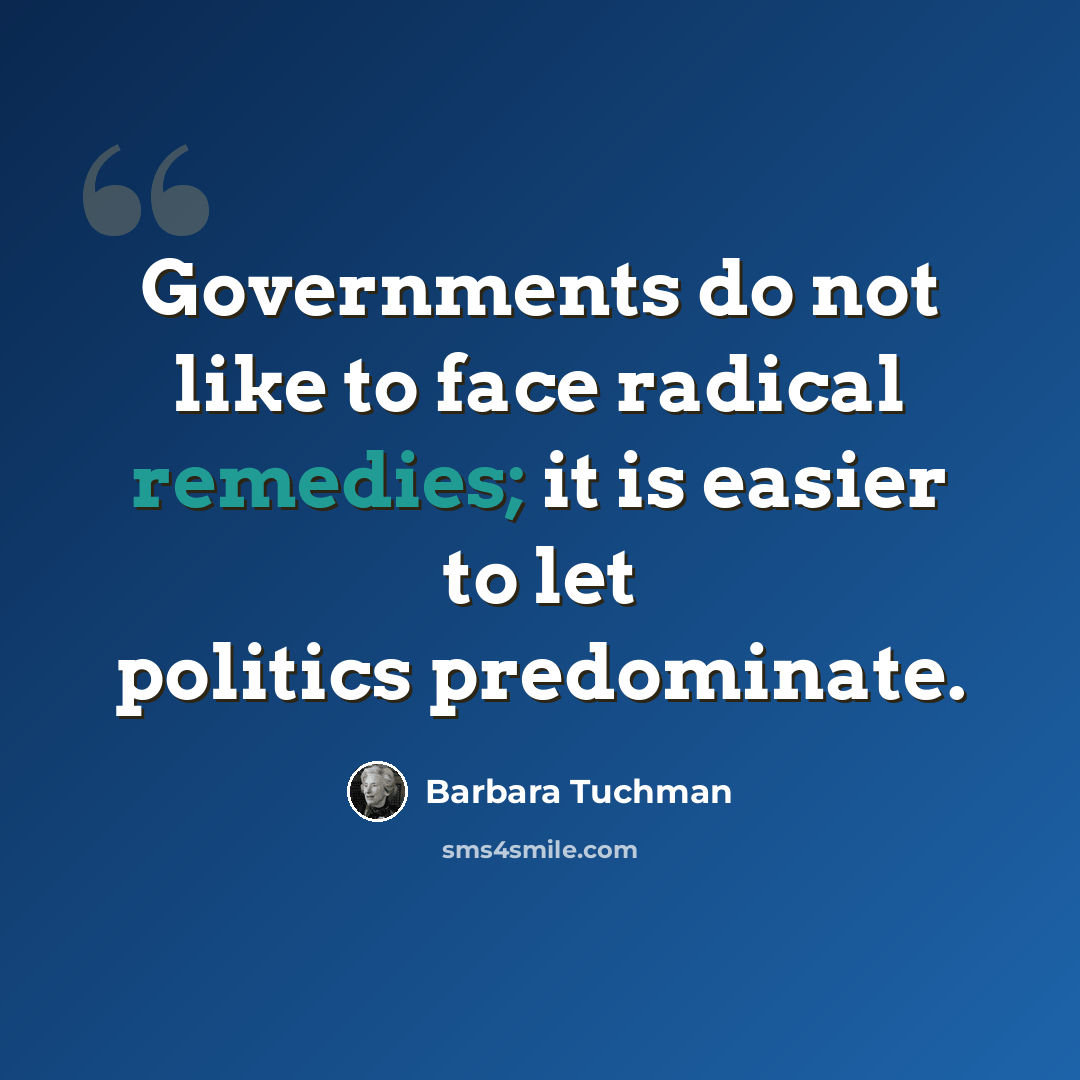 “Governments do not like to face radical remedies; it is easier to let politics predominate.” quote by Barbara Tuchman