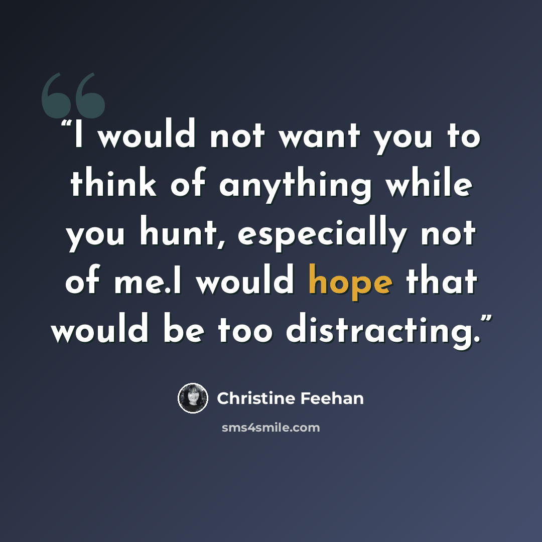 “I would not want you to think of anything while you hunt, especially not of me.I would hope that would be too distracting.” quote by Christine Feehan
