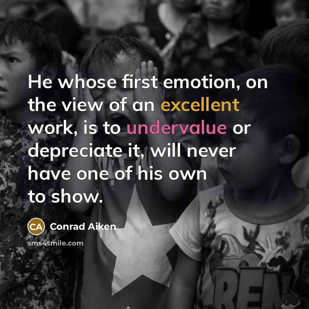 “He whose first emotion, on the view of an excellent work, is to undervalue or depreciate it, will never have one of his own to show.” quote by Conrad Aiken