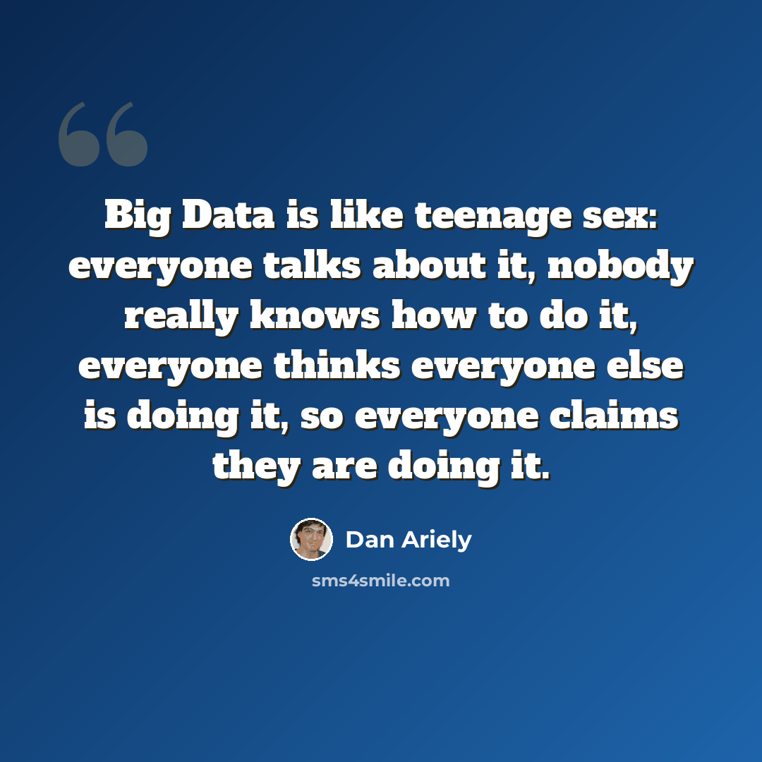 “Big Data is like teenage sex: everyone talks about it, nobody really knows how to do it, everyone thinks everyone else is doing it, so everyone claims they are doing it.” quote by Dan Ariely