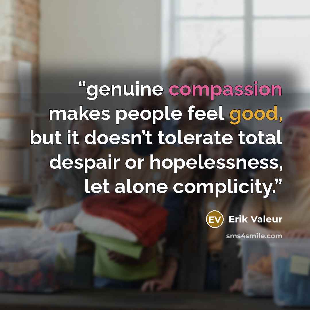 “genuine compassion makes people feel good, but it doesn’t tolerate total despair or hopelessness, let alone complicity.” quote by Erik Valeur