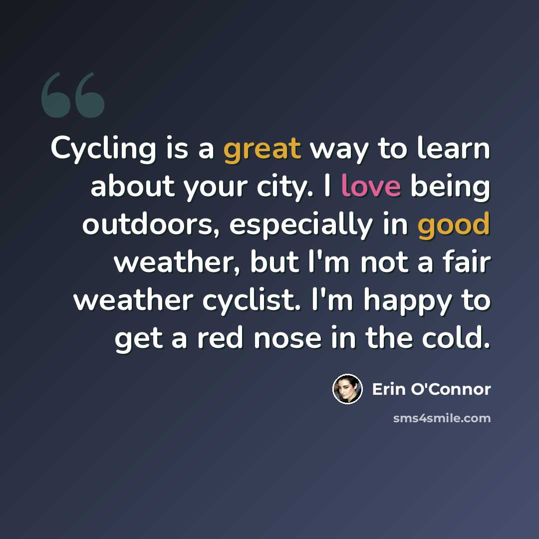 “Cycling is a great way to learn about your city. I love being outdoors, especially in good weather, but I'm not a fair weather cyclist. I'm happy to get a red nose in the cold.” quote by Erin O'Connor
