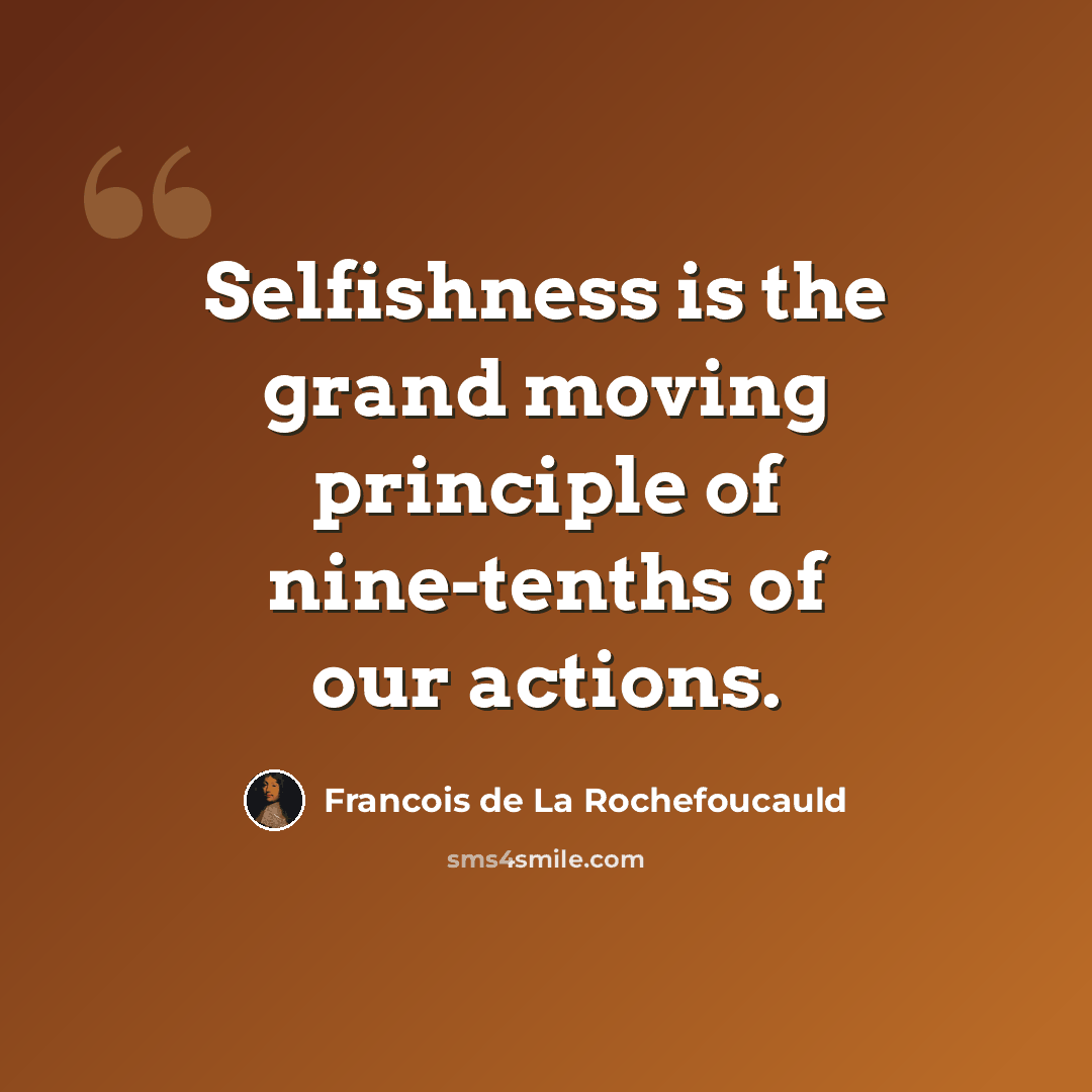 “Selfishness is the grand moving principle of nine-tenths of our actions.” quote by Francois de La Rochefoucauld