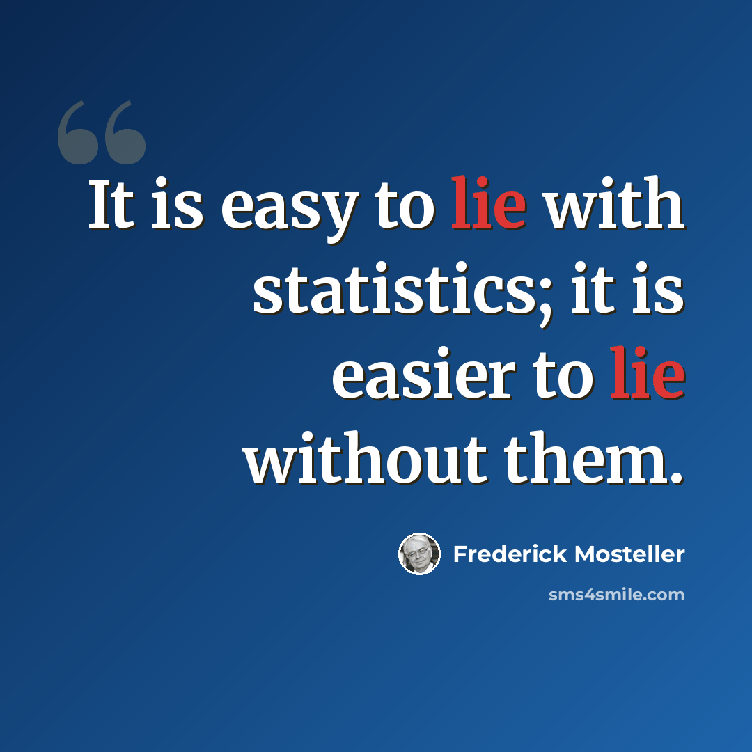 “It is easy to lie with statistics; it is easier to lie without them.” quote by Frederick Mosteller