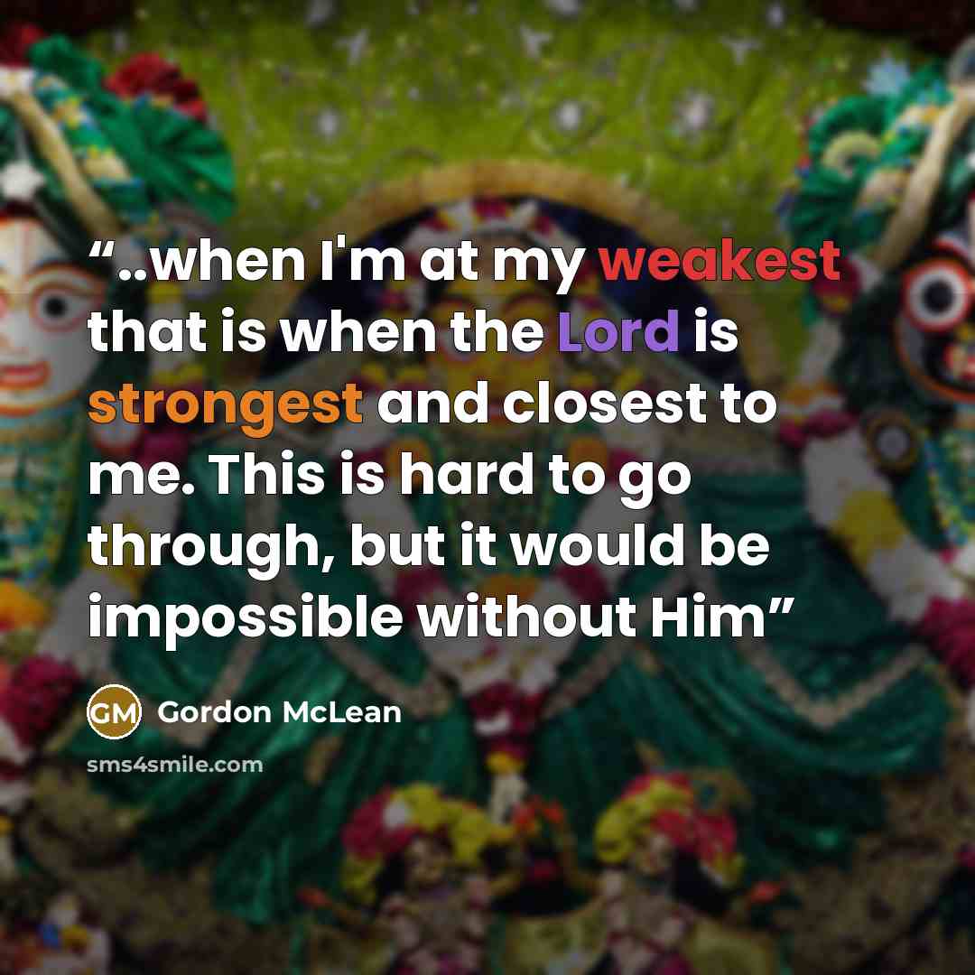 “..when I'm at my weakest that is when the Lord is strongest and closest to me. This is hard to go through, but it would be impossible without Him” quote by Gordon McLean