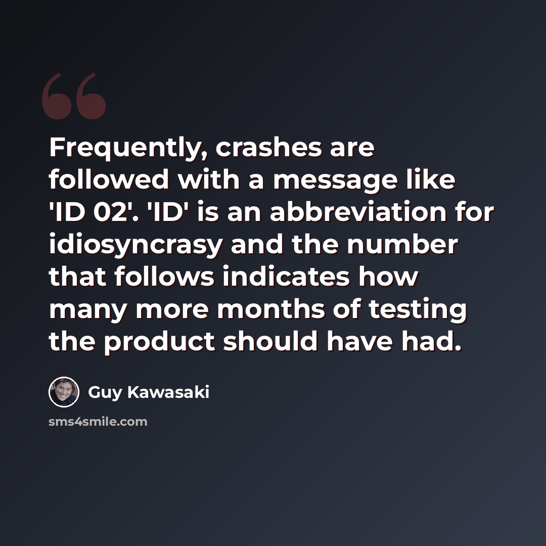 “Frequently, crashes are followed with a message like 'ID 02'. 'ID' is an abbreviation for idiosyncrasy and the number that follows indicates how many more months of testing the product should have had.” quote by Guy Kawasaki