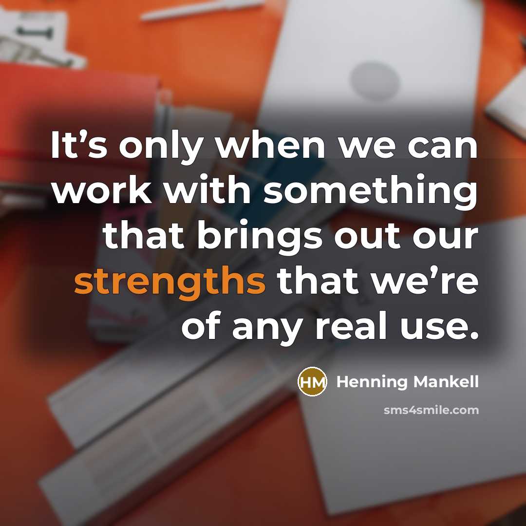 “It’s only when we can work with something that brings out our strengths that we’re of any real use.” quote by Henning Mankell