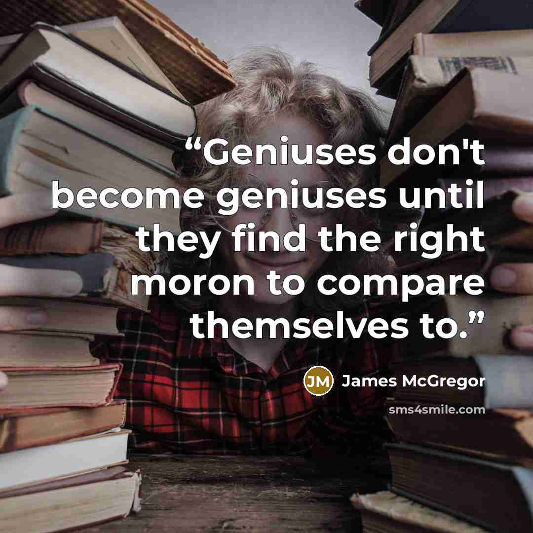 “Geniuses don't become geniuses until they find the right moron to compare themselves to.” quote by James McGregor