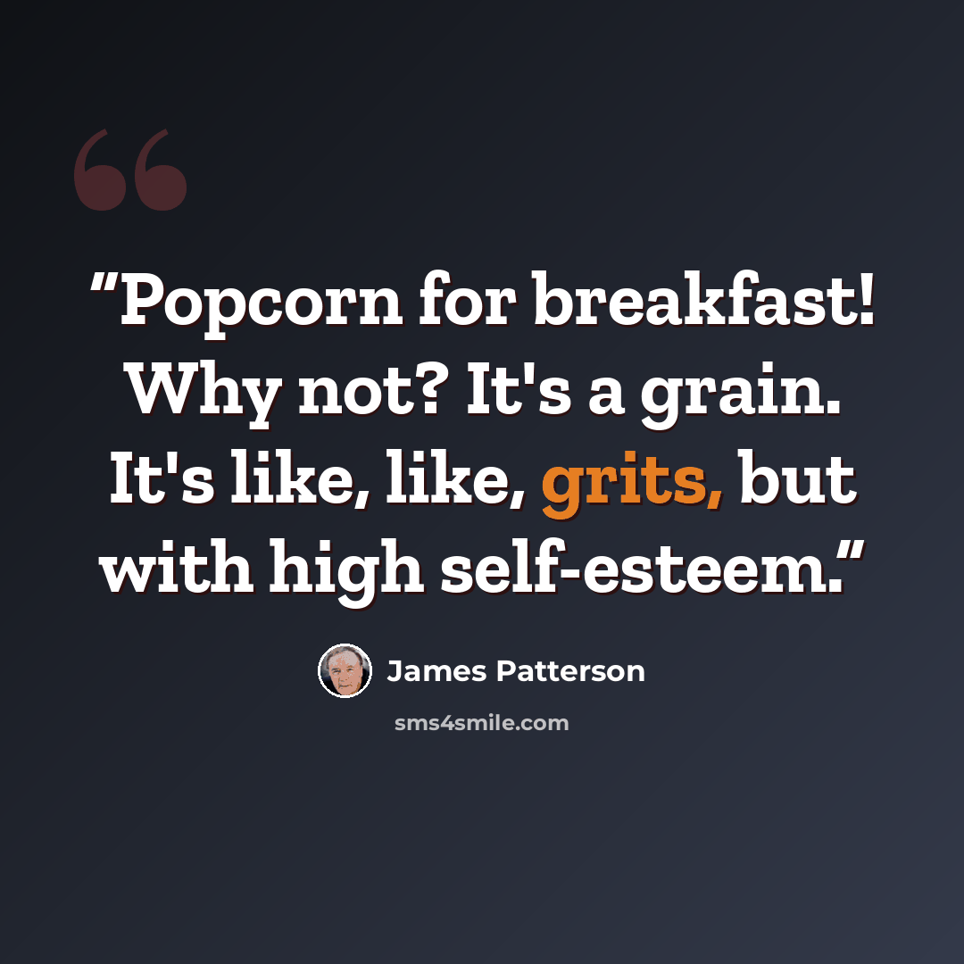“Popcorn for breakfast! Why not? It's a grain. It's like, like, grits, but with high self-esteem.” quote by James Patterson