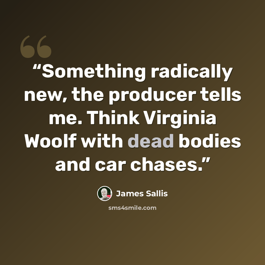 “Something radically new, the producer tells me. Think Virginia Woolf with dead bodies and car chases.” quote by James Sallis