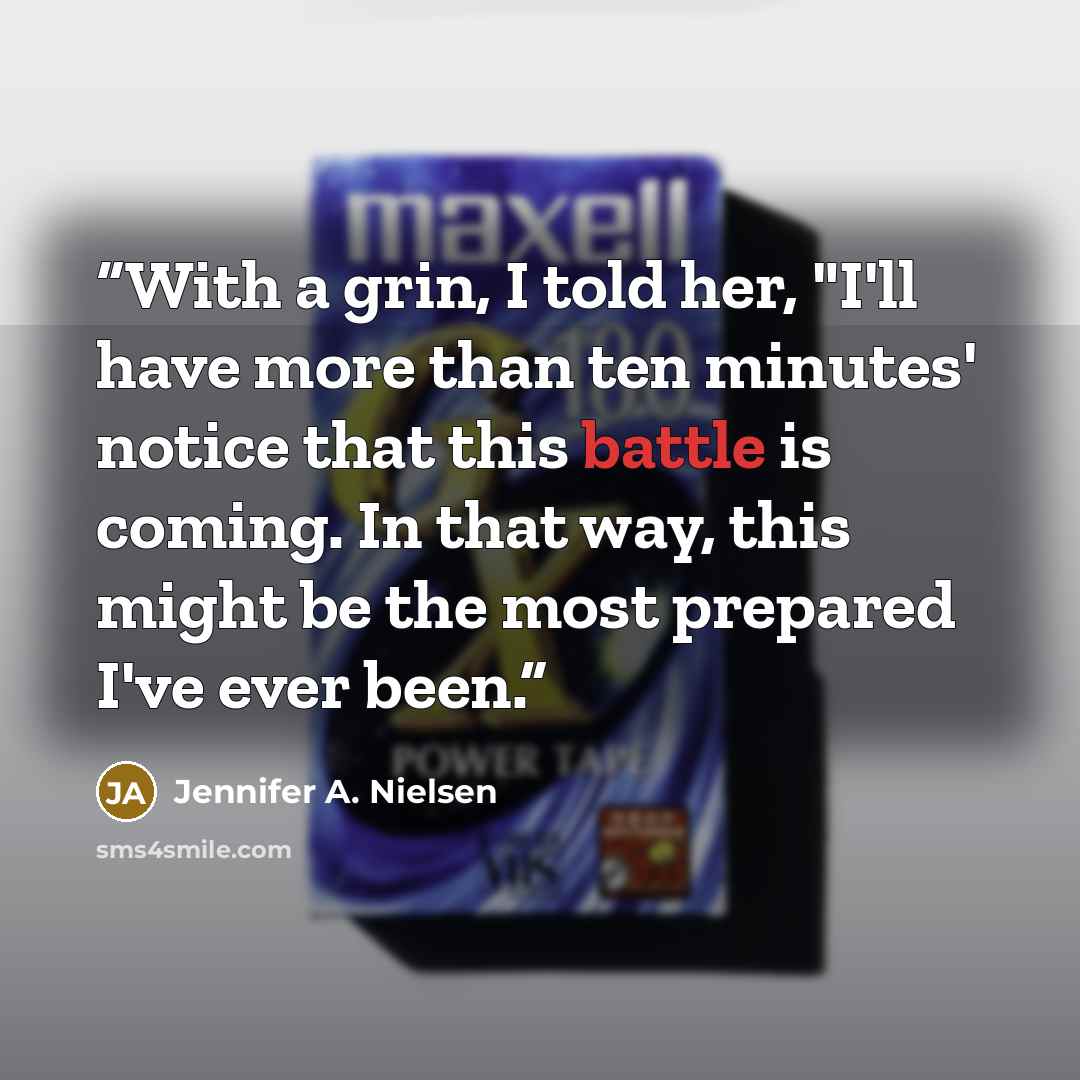 “With a grin, I told her, "I'll have more than ten minutes' notice that this battle is coming. In that way, this might be the most prepared I've ever been.” quote by Jennifer A. Nielsen