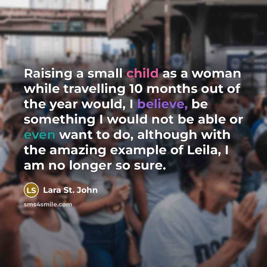 “Raising a small child as a woman while travelling 10 months out of the year would, I believe, be something I would not be able or even want to do, although with the amazing example of Leila, I am no longer so sure.” quote by Lara St. John
