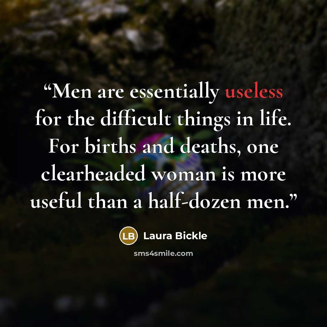 “Men are essentially useless for the difficult things in life. For births and deaths, one clearheaded woman is more useful than a half-dozen men.” quote by Laura Bickle