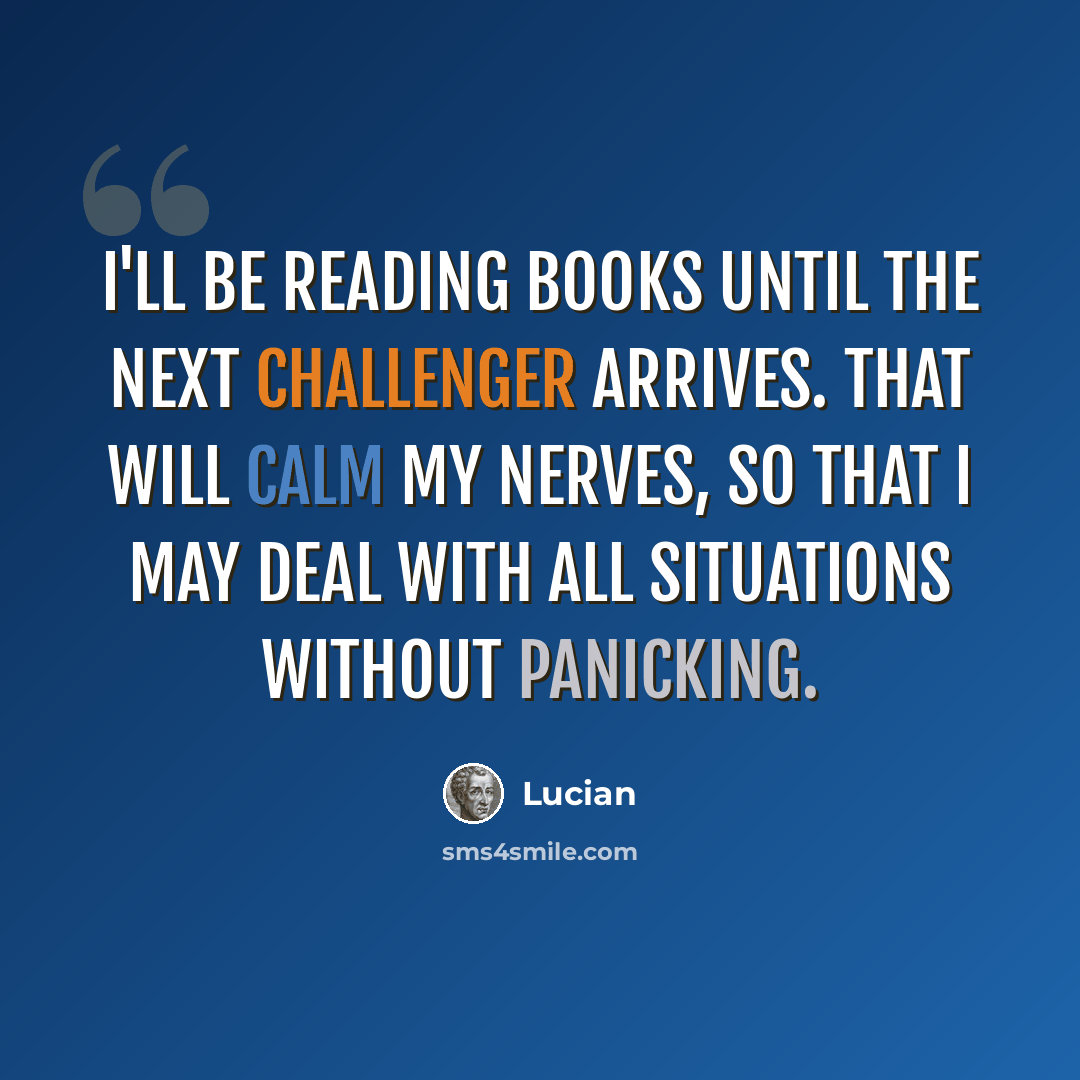 “I'll be reading books until the next challenger arrives. That will calm my nerves, so that I may deal with all situations without panicking.” quote by Lucian