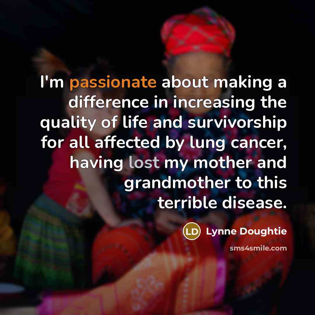“I'm passionate about making a difference in increasing the quality of life and survivorship for all affected by lung cancer, having lost my mother and grandmother to this terrible disease.” quote by Lynne Doughtie