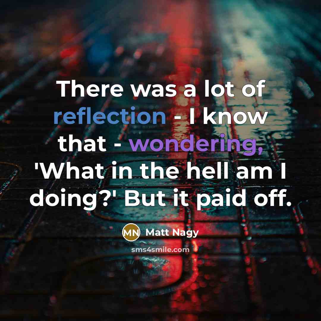 “There was a lot of reflection - I know that - wondering, 'What in the hell am I doing?' But it paid off.” quote by Matt Nagy