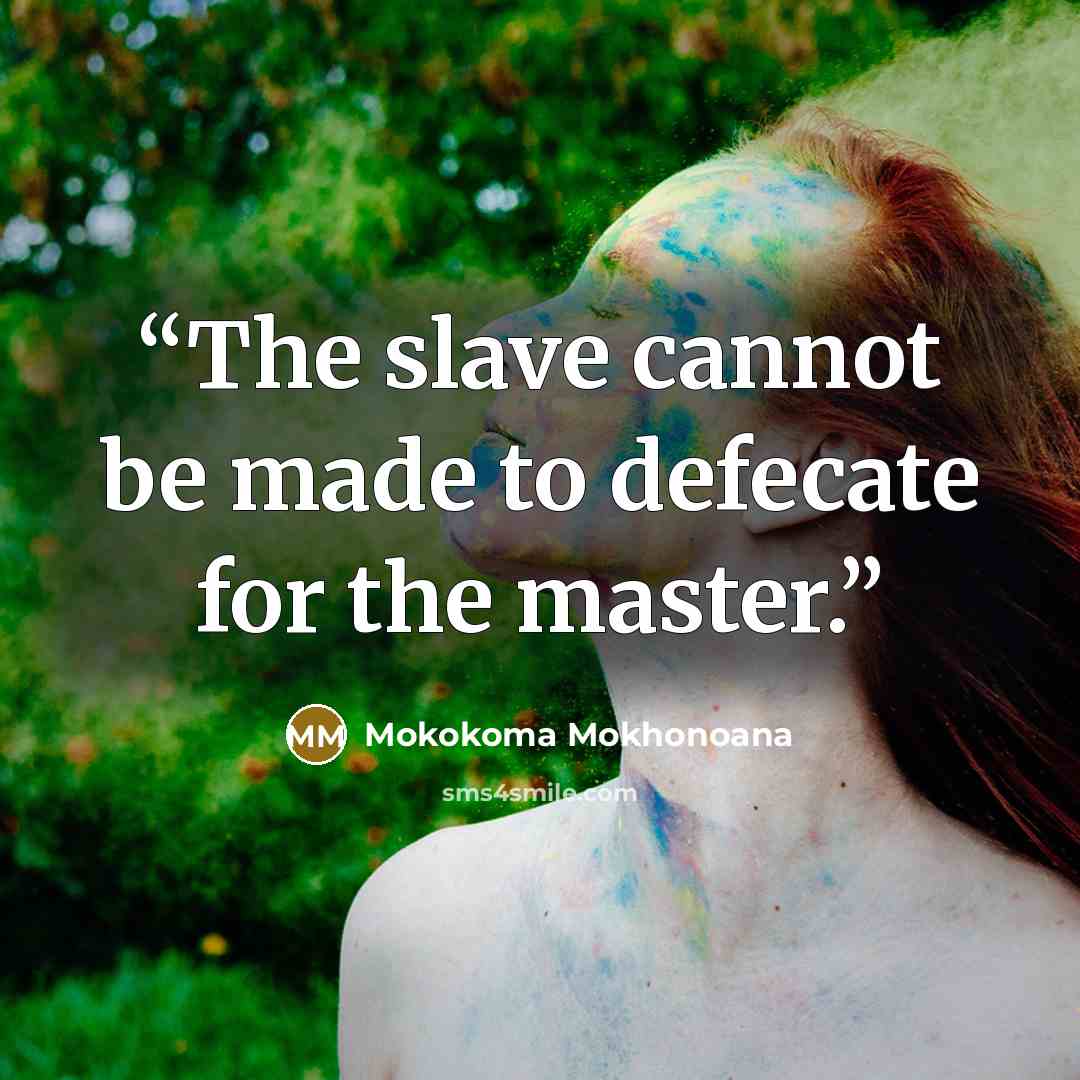 “The slave cannot be made to defecate for the master.” quote by Mokokoma Mokhonoana