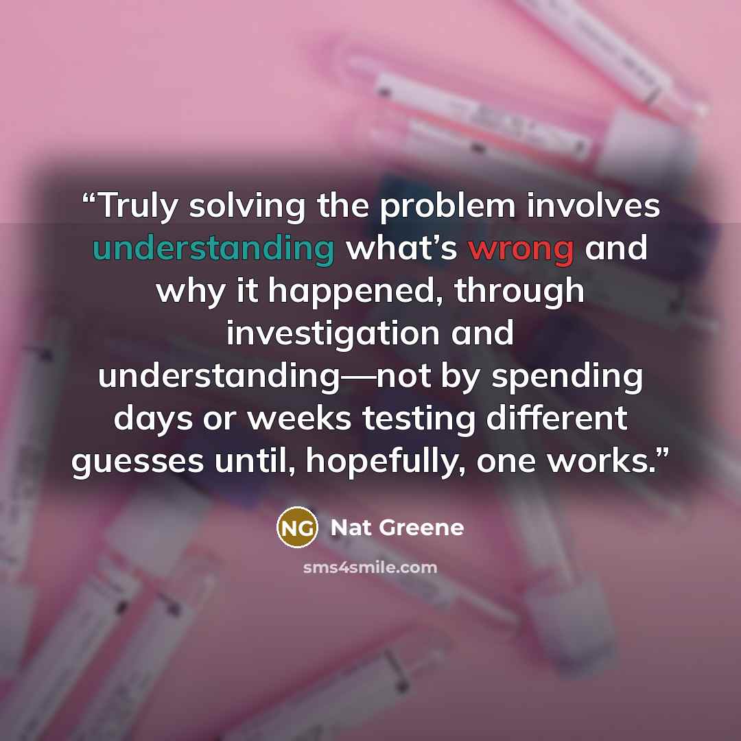 “Truly solving the problem involves understanding what’s wrong and why it happened, through investigation and understanding—not by spending days or weeks testing different guesses until, hopefully, one works.” quote by Nat Greene