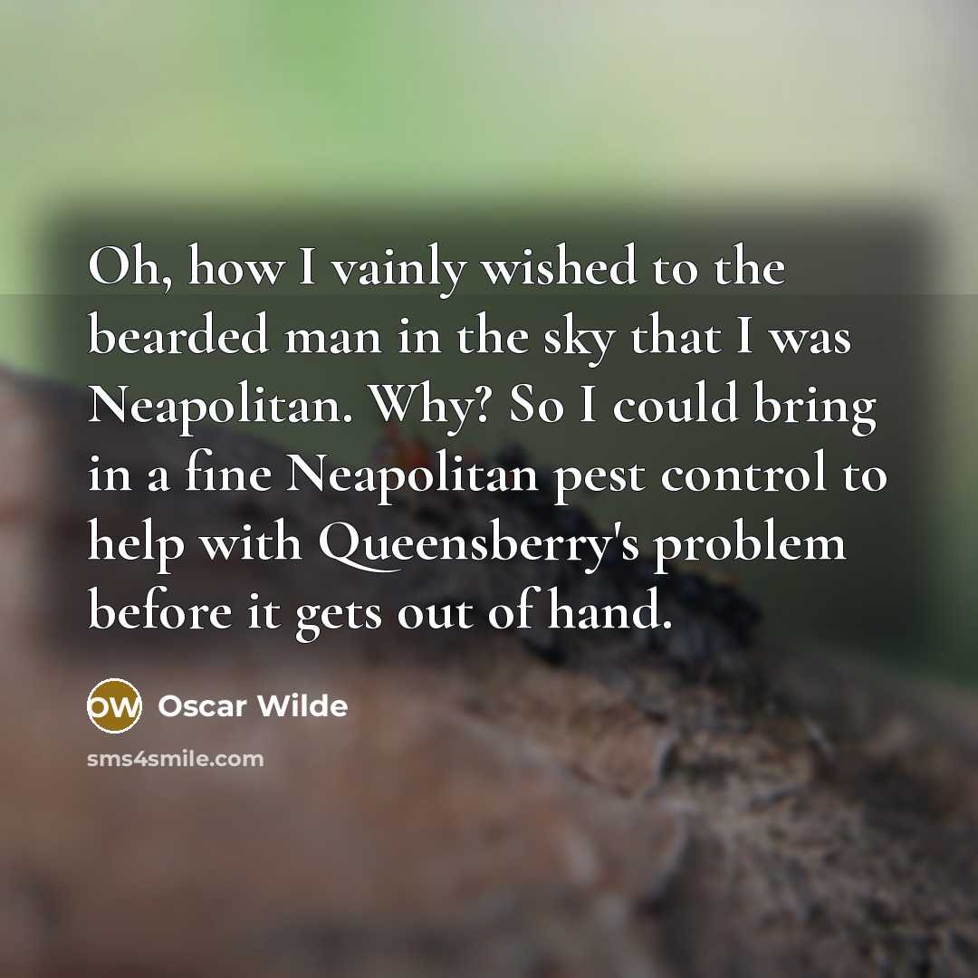 “Oh, how I vainly wished to the bearded man in the sky that I was Neapolitan. Why? So I could bring in a fine Neapolitan pest control to help with Queensberry's problem before it gets out of hand.” quote by Oscar Wilde