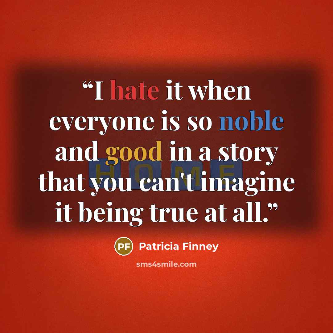 “I hate it when everyone is so noble and good in a story that you can't imagine it being true at all.” quote by Patricia Finney
