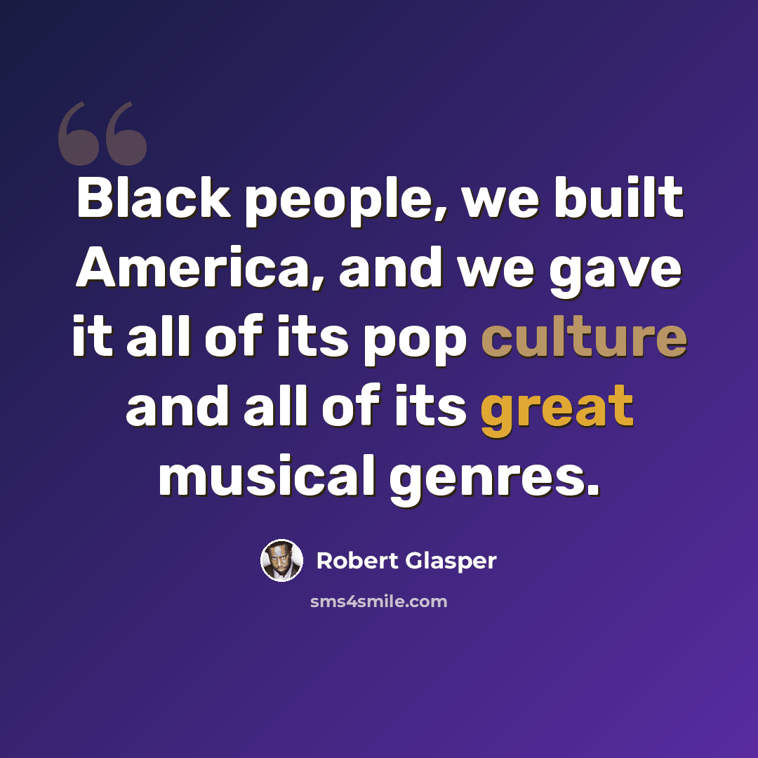 “Black people, we built America, and we gave it all of its pop culture and all of its great musical genres.” quote by Robert Glasper