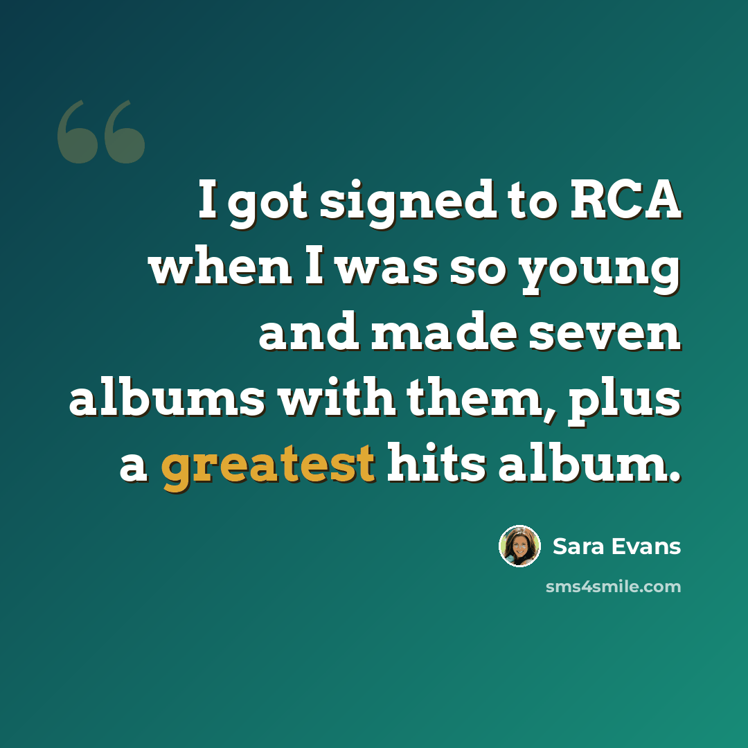 “I got signed to RCA when I was so young and made seven albums with them, plus a greatest hits album.” quote by Sara Evans