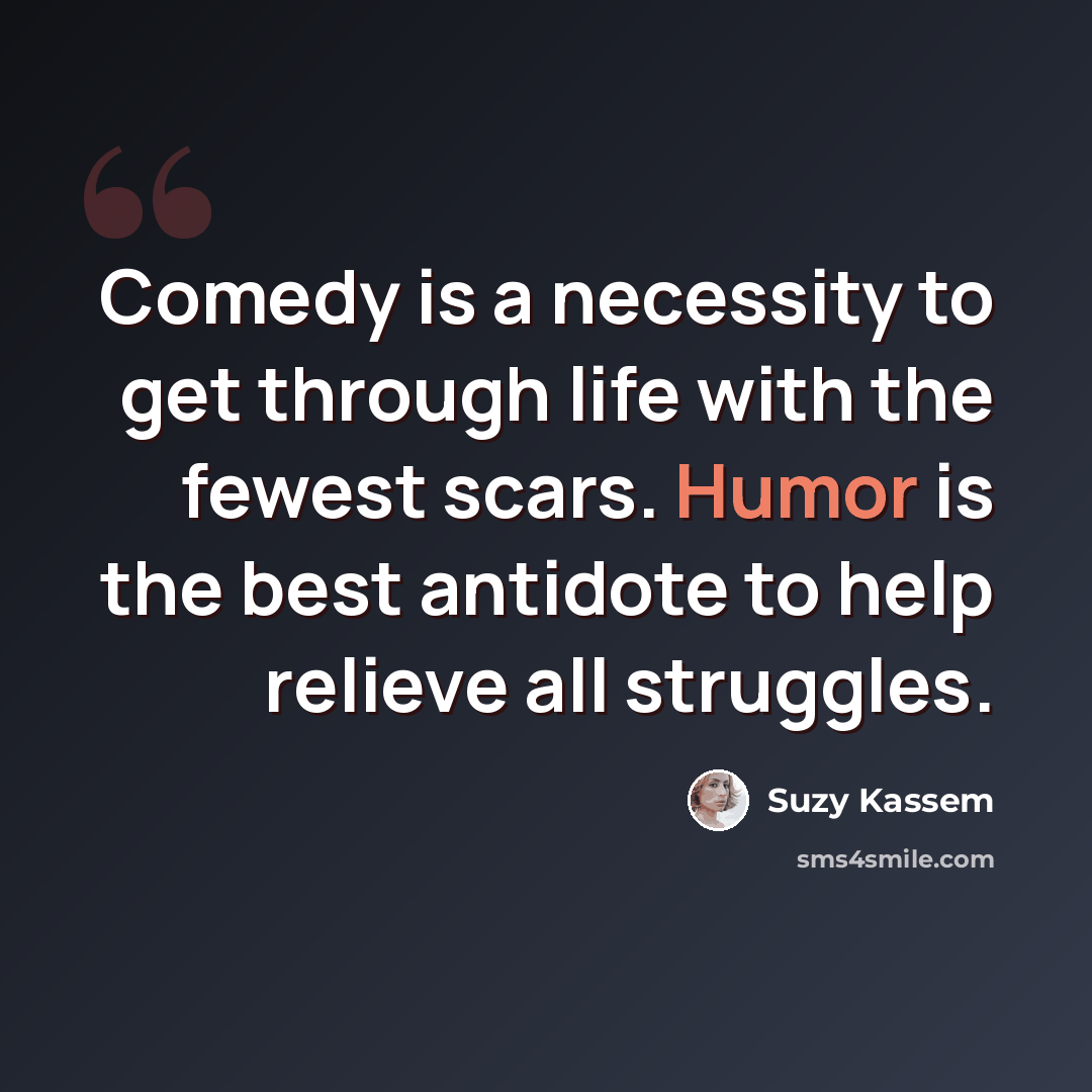 “Comedy is a necessity to get through life with the fewest scars. Humor is the best antidote to help relieve all struggles.” quote by Suzy Kassem