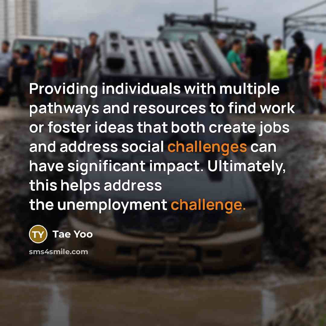 “Providing individuals with multiple pathways and resources to find work or foster ideas that both create jobs and address social challenges can have significant impact. Ultimately, this helps address the unemployment challenge.” quote by Tae Yoo