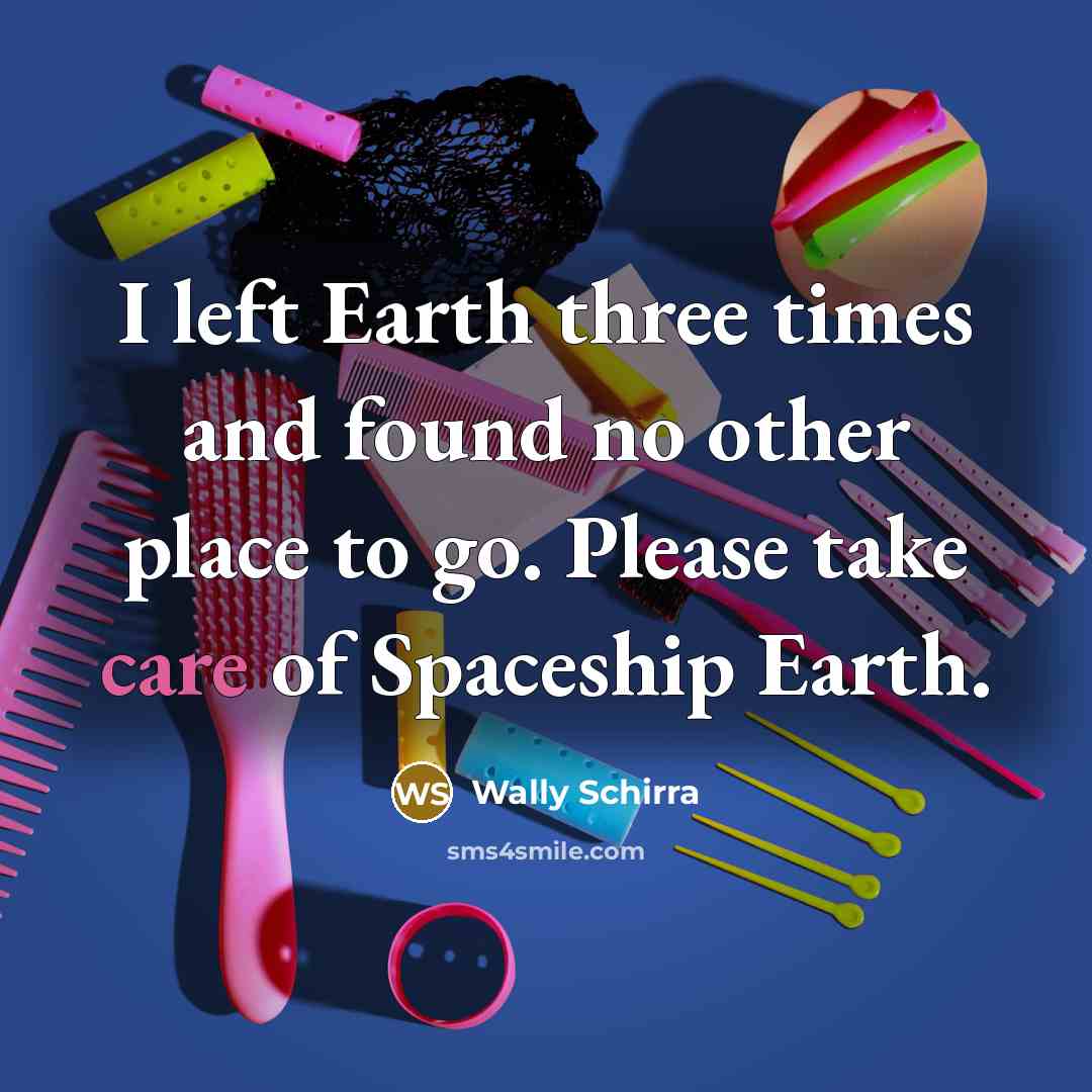 “I left Earth three times and found no other place to go. Please take care of Spaceship Earth.” quote by Wally Schirra