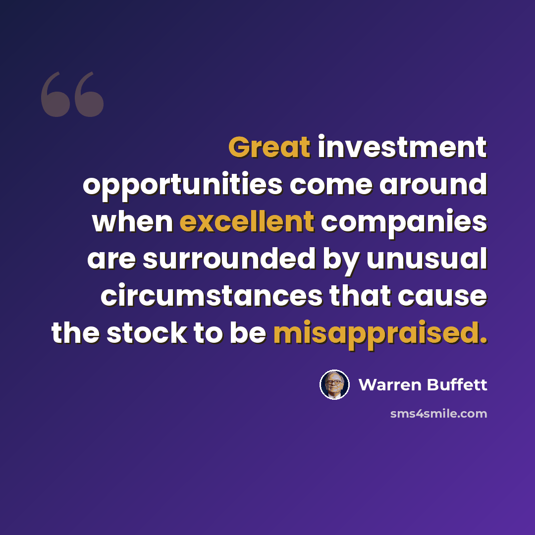 “Great investment opportunities come around when excellent companies are surrounded by unusual circumstances that cause the stock to be misappraised.” quote by Warren Buffett