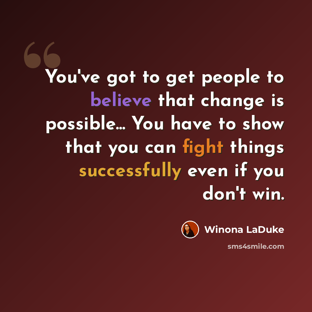 “You've got to get people to believe that change is possible... You have to show that you can fight things successfully even if you don't win.” quote by Winona LaDuke