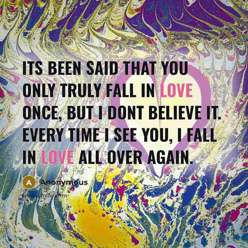 “Its been said that you only truly fall in love once, but I dont believe it. Every time I see you, I fall in love all over again.” quote by Anonymous