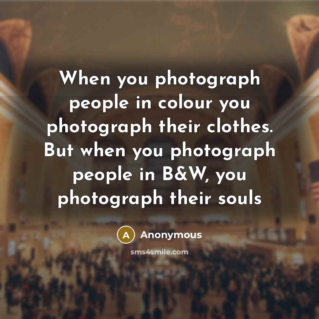 “When you photograph people in colour you photograph their clothes. But when you photograph people in B&W, you photograph their souls” quote by Anonymous