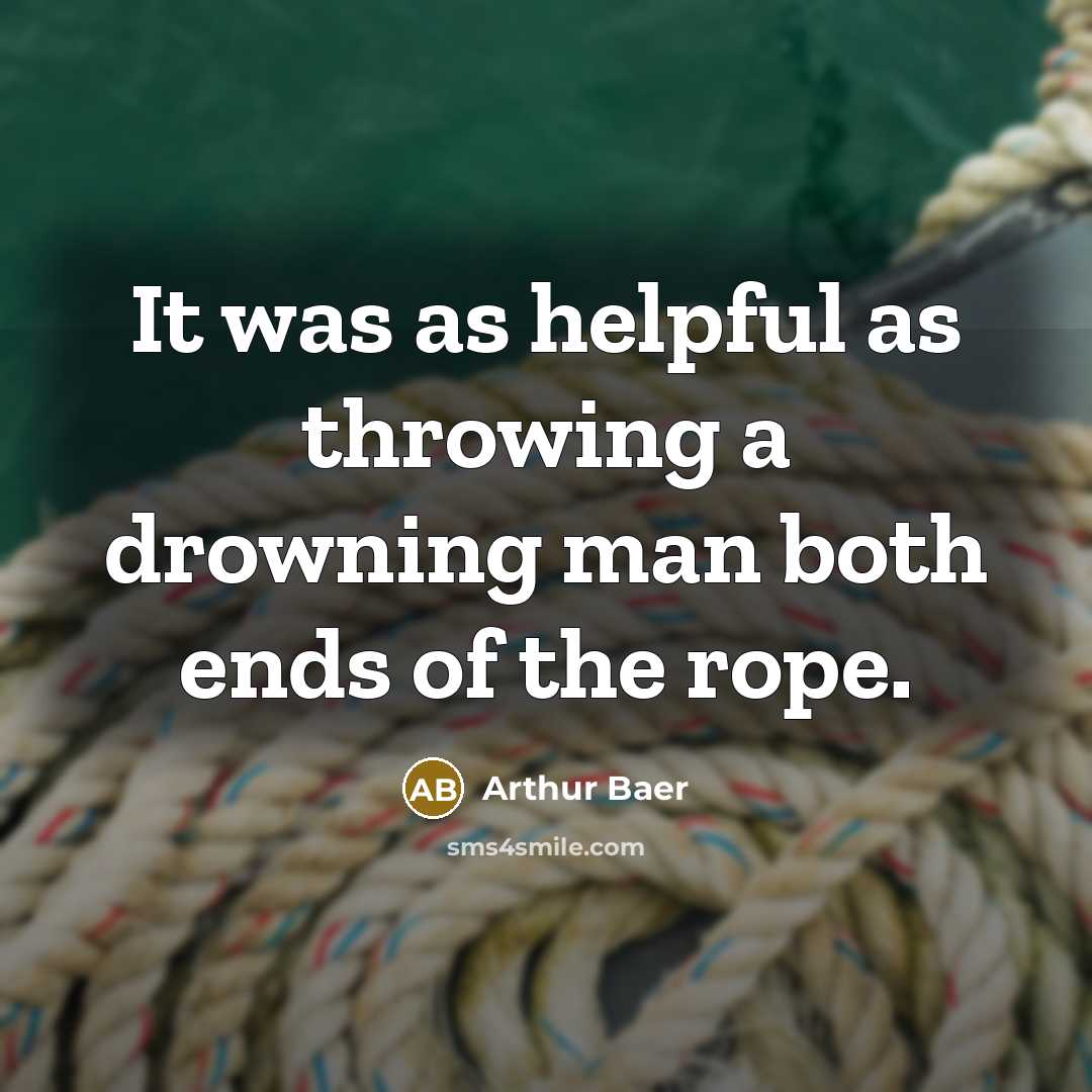“It was as helpful as throwing a drowning man both ends of the rope.” quote by Arthur Baer