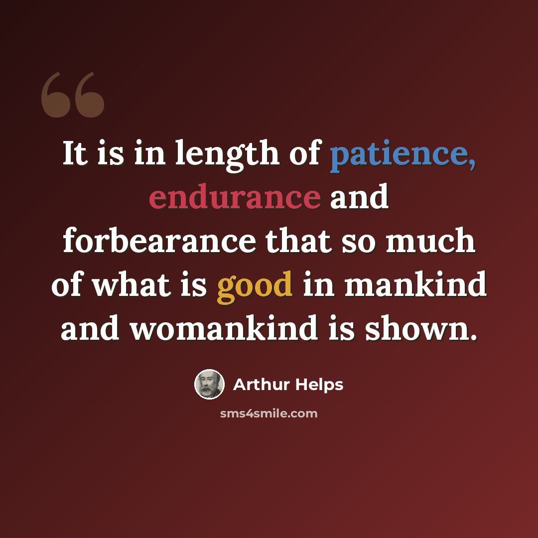 “It is in length of patience, endurance and forbearance that so much of what is good in mankind and womankind is shown.” quote by Arthur Helps
