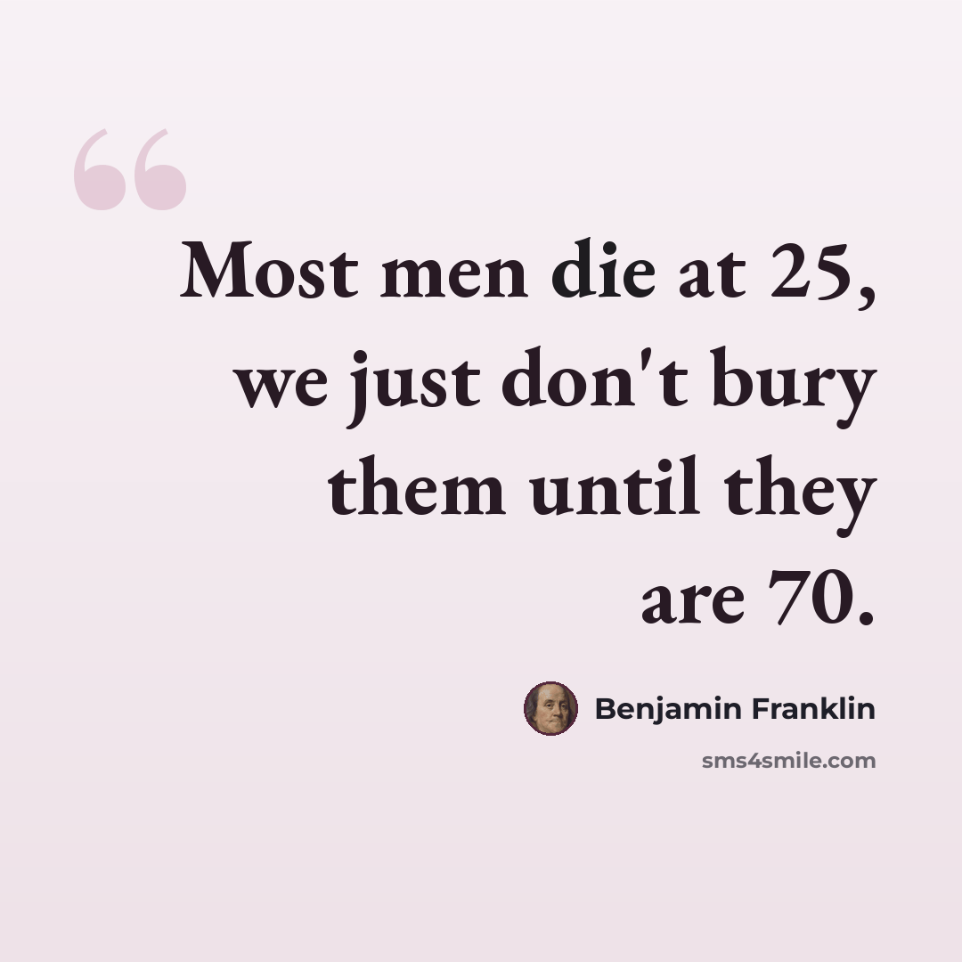 “Most men die at 25, we just don't bury them until they are 70.” quote by Benjamin Franklin