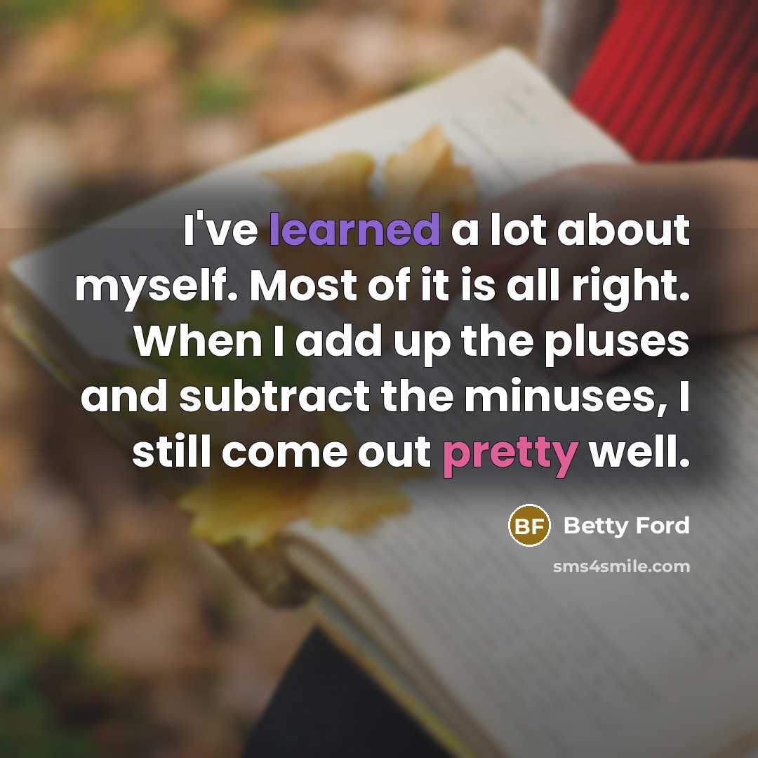 “I've learned a lot about myself. Most of it is all right. When I add up the pluses and subtract the minuses, I still come out pretty well.” quote by Betty Ford