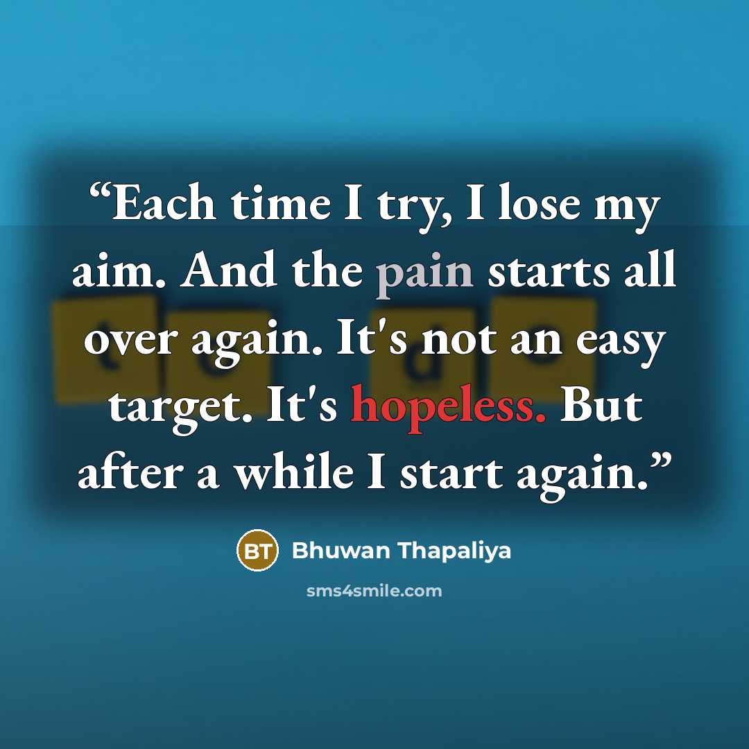 “Each time I try, I lose my aim. And the pain starts all over again. It's not an easy target. It's hopeless. But after a while I start again.” quote by Bhuwan Thapaliya