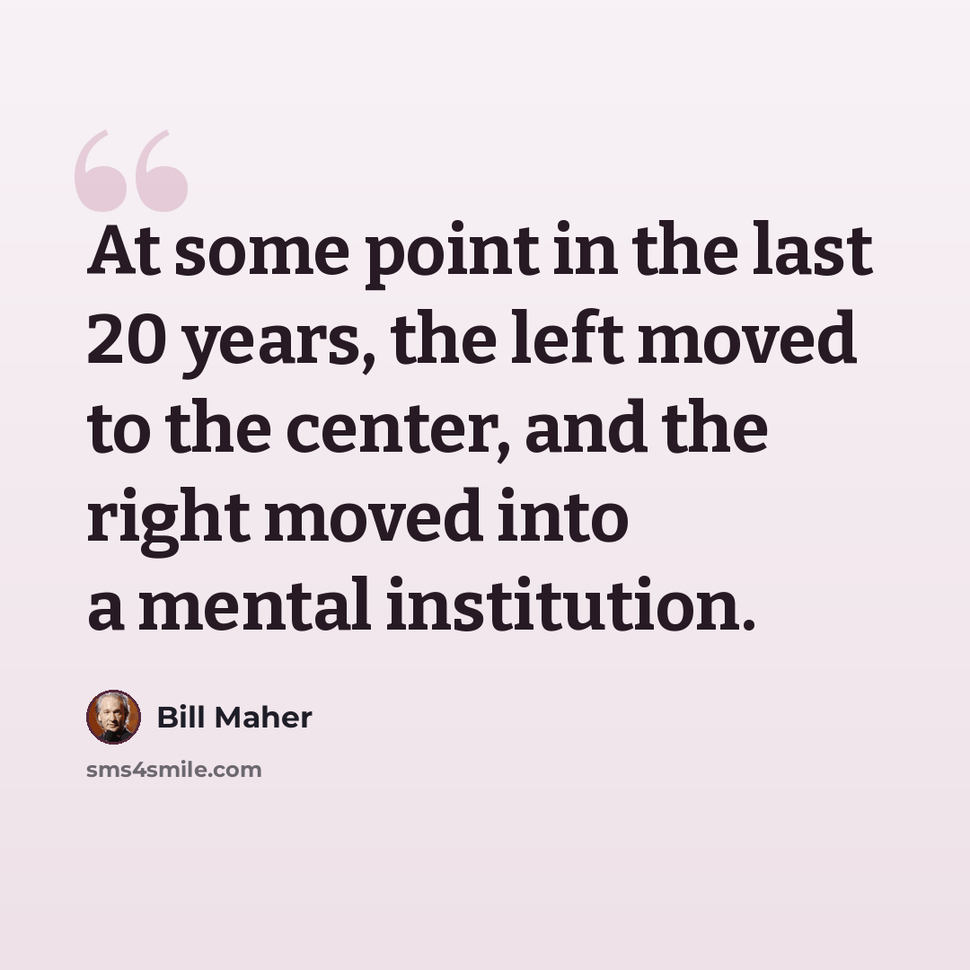 “At some point in the last 20 years, the left moved to the center, and the right moved into a mental institution.” quote by Bill Maher
