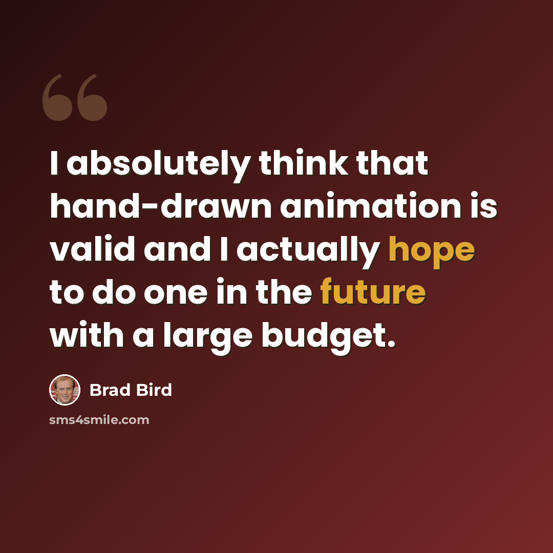 “I absolutely think that hand-drawn animation is valid and I actually hope to do one in the future with a large budget.” quote by Brad Bird