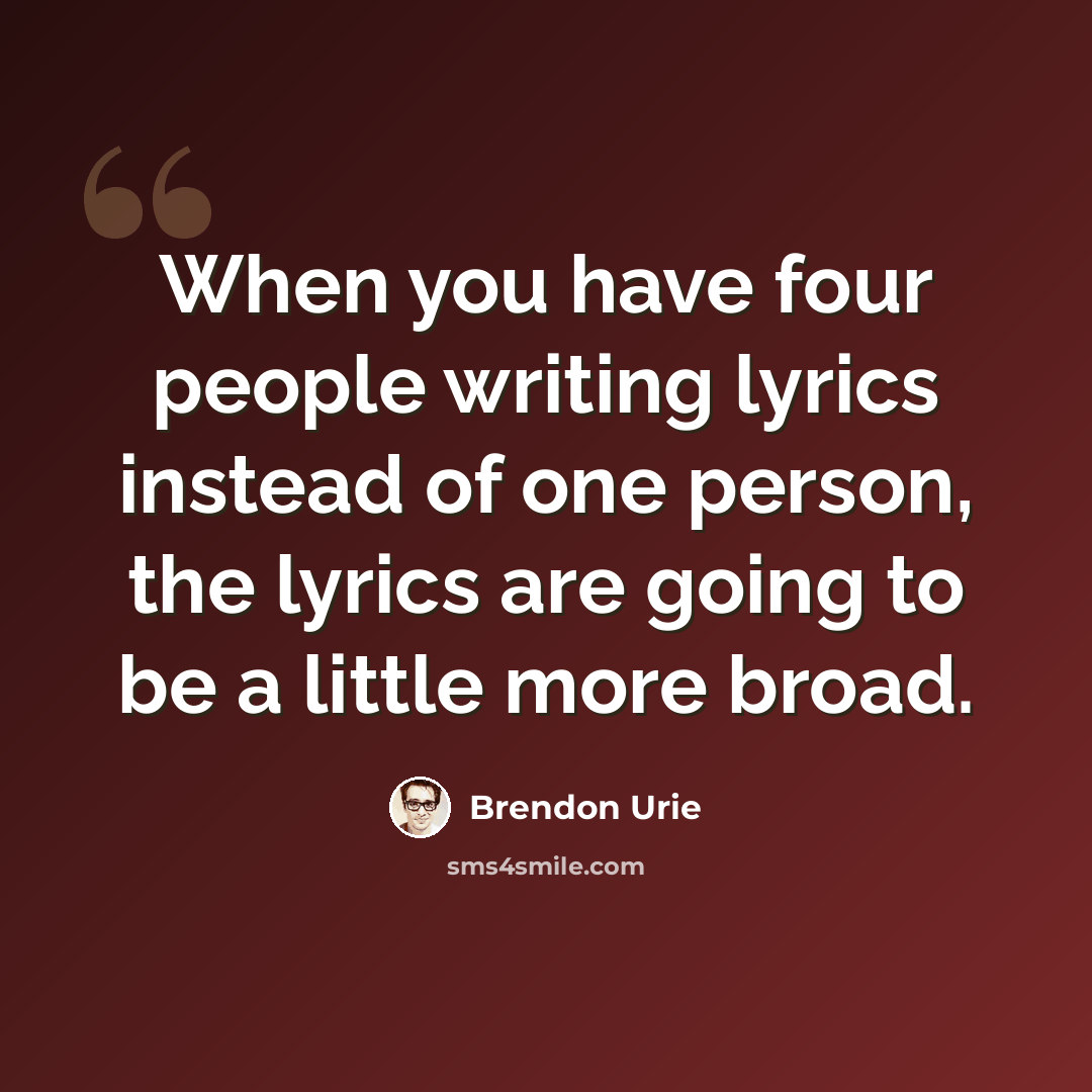 “When you have four people writing lyrics instead of one person, the lyrics are going to be a little more broad.” quote by Brendon Urie