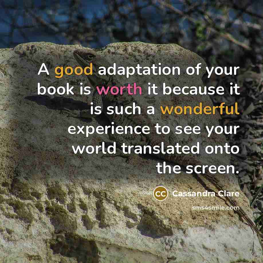 “A good adaptation of your book is worth it because it is such a wonderful experience to see your world translated onto the screen.” quote by Cassandra Clare