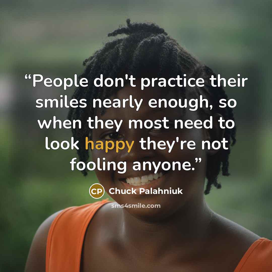 “People don't practice their smiles nearly enough, so when they most need to look happy they're not fooling anyone.” quote by Chuck Palahniuk